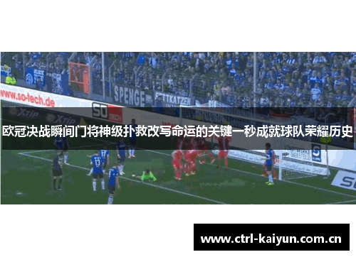 欧冠决战瞬间门将神级扑救改写命运的关键一秒成就球队荣耀历史